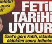 &Ouml;zel'e g&ouml;re Fatih İstanbul'u &ouml;ld&uuml;kten sonra fethetmiş: Fetih tarihini uydurdu!