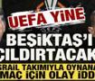 UEFA yine Beşiktaş'ı &ccedil;ıldırtacak! Hapoel Beer Sheva ma&ccedil;ı i&ccedil;in 'yurt dışı' iddiası