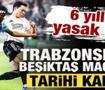 6 yıllık yasak bitti! Trabzonspor-Beşiktaş ma&ccedil;ı i&ccedil;in tarihi karar