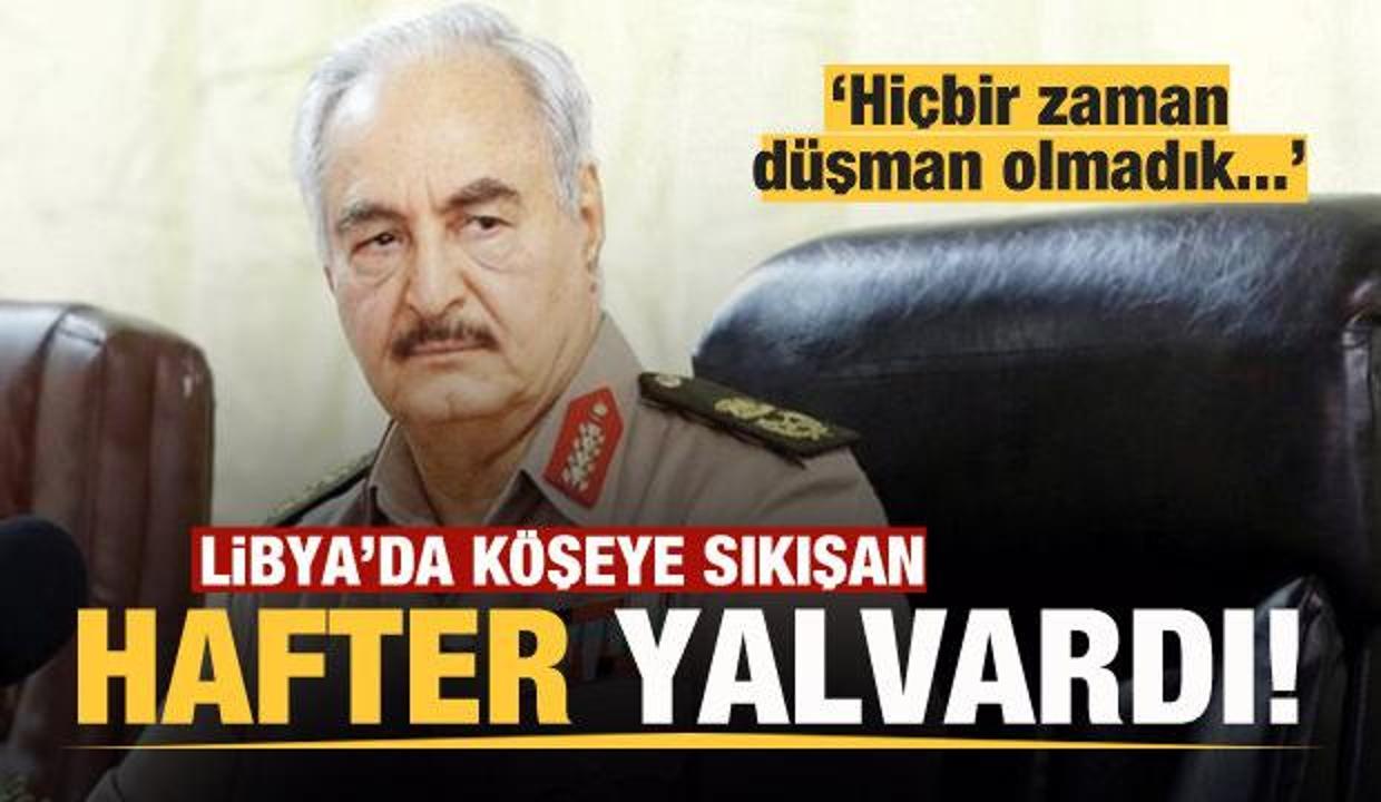 Libya’da köşeye sıkışan Hafter yalvardı! 'Hiçbir zaman düşman olmadık'