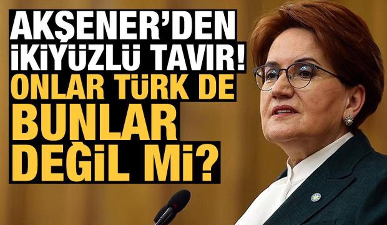 Akşener'den ikiyüzlü tavır! 'Onlar Türk de bunlar değil mi?'