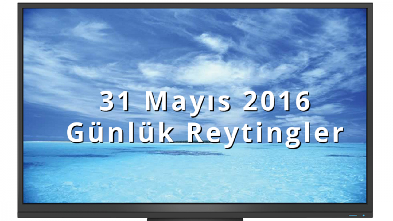 Günlük reytingler, günün reytingleri 31 Mayıs 2016