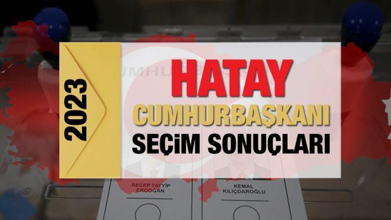 Hatay seçim sonuçları açıklandı! Deprem bölgesinde Erdoğan'ın ve Kılıçdaroğlu'nun oyları...
