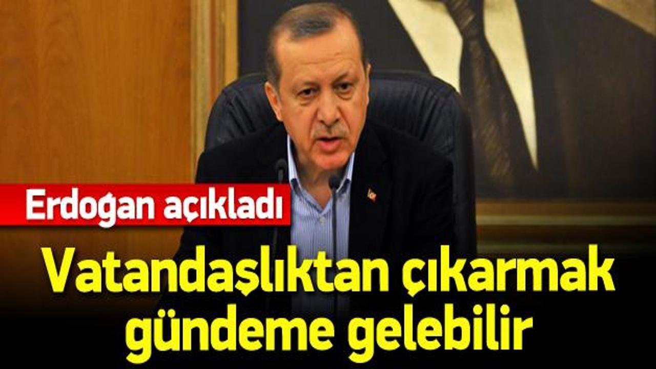 Erdoğan: Vatandaşlıktan çıkarmak gündeme gelebilir
