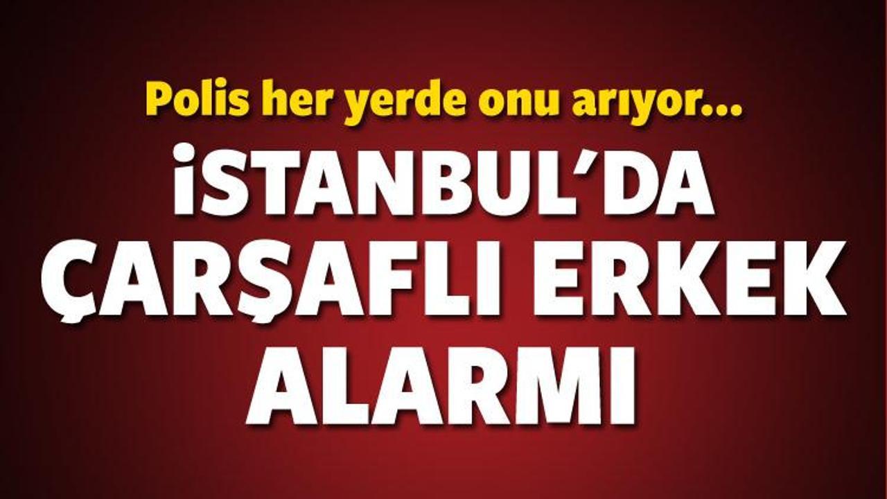 İstanbul'da çarşaflı erkek alarmı