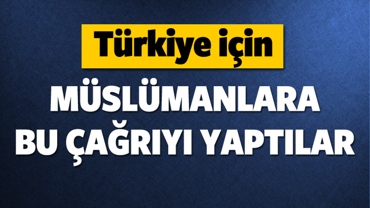 Türkiye için Müslümanlara bu çağrıyı yaptılar