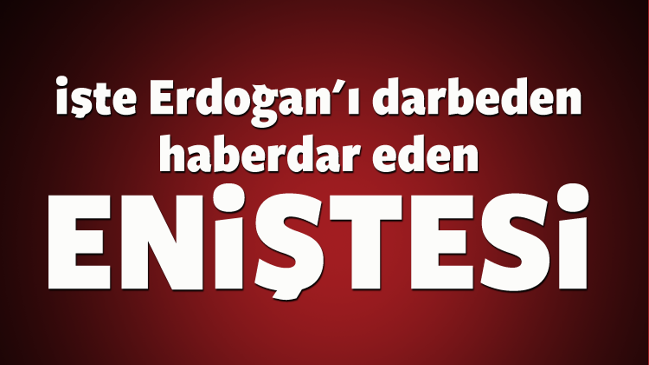 İşte Erdoğan'ı darbeden haberdar eden eniştesi 