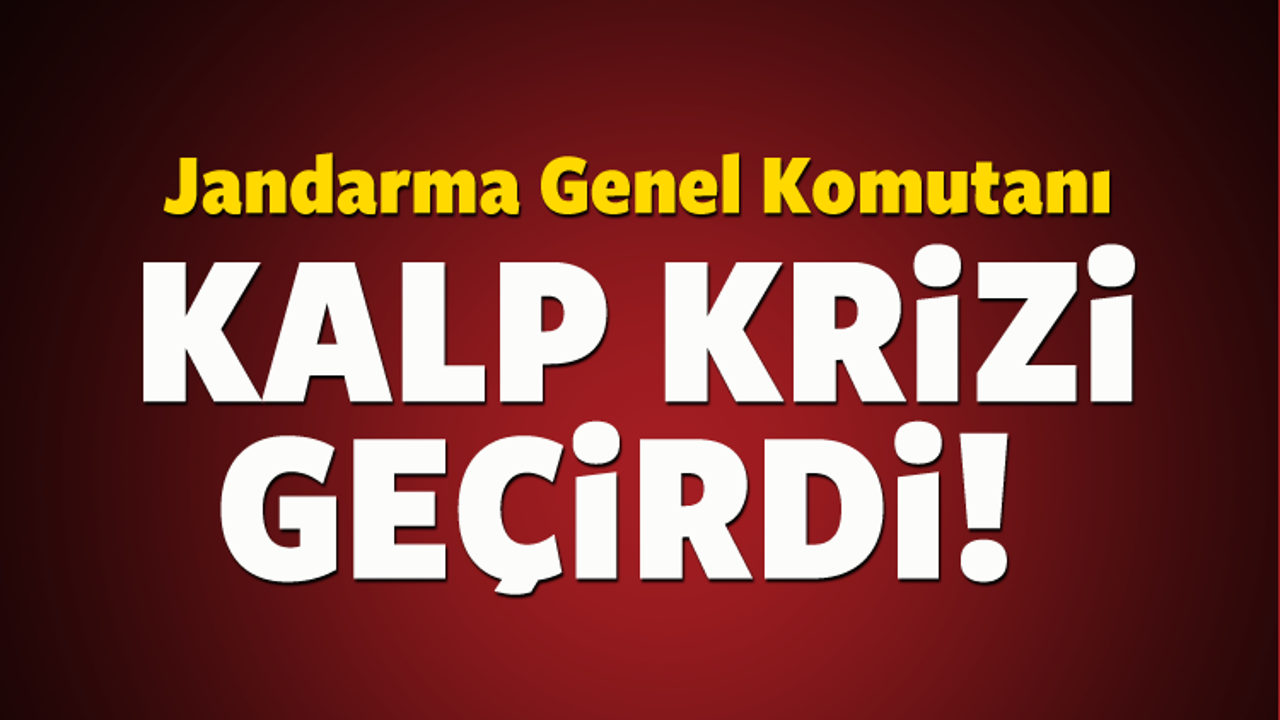 Jandarma Genel Komutanı kalp krizi ge&ccedil;irdi