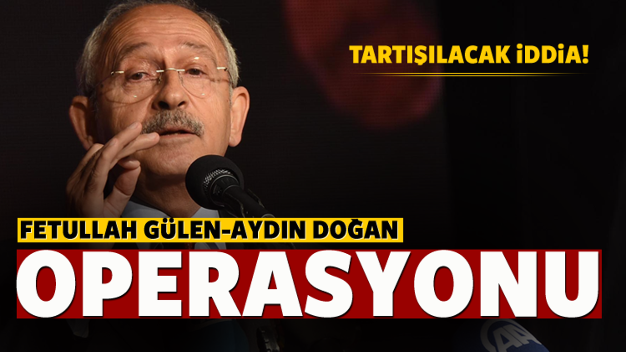 'Kılıçdaroğlu Gülen-Doğan operasyonu'
