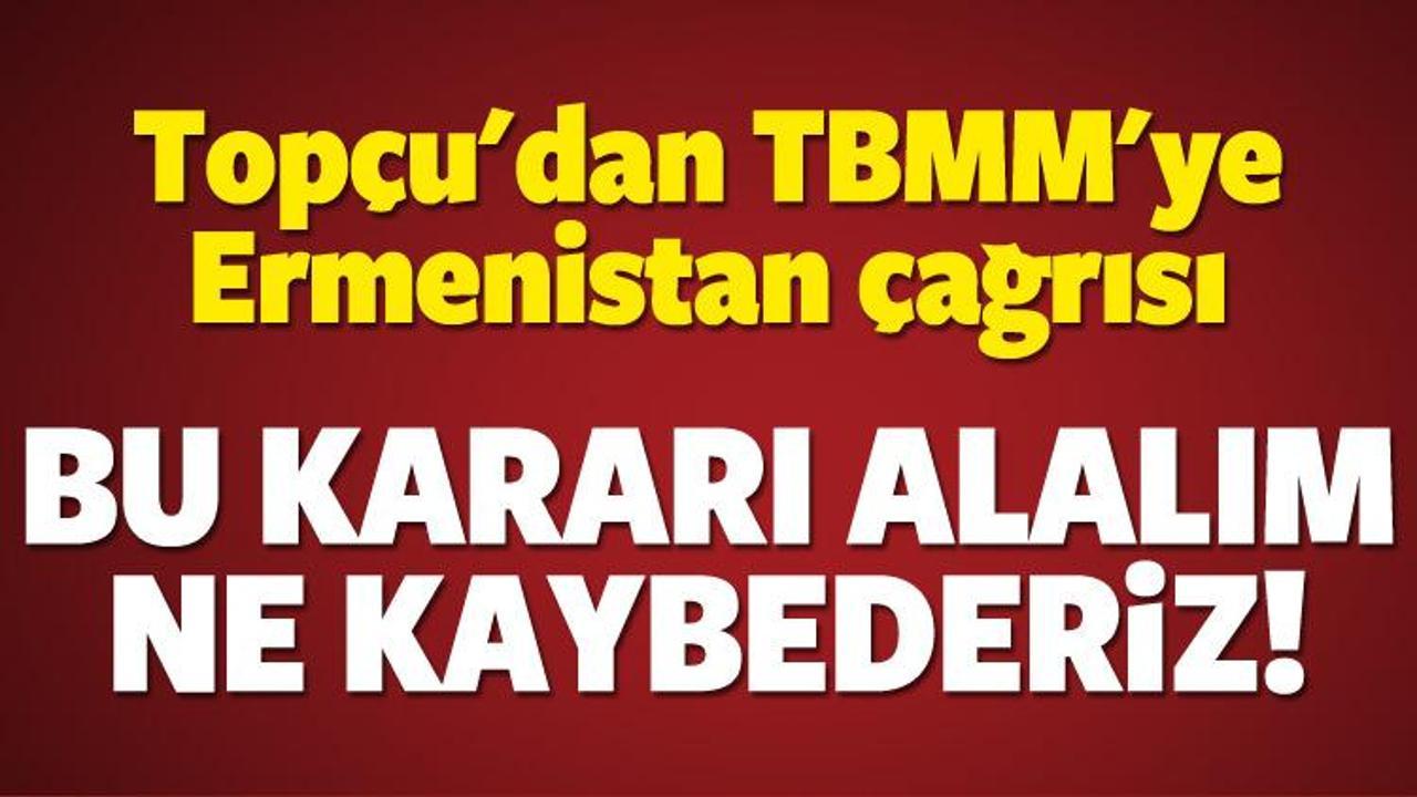 Topçu'dan TBMM'ye Ermenistan çağrısı