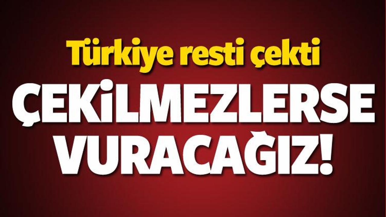 Türkiye resti çekti: Çekilmezlerse vururuz!