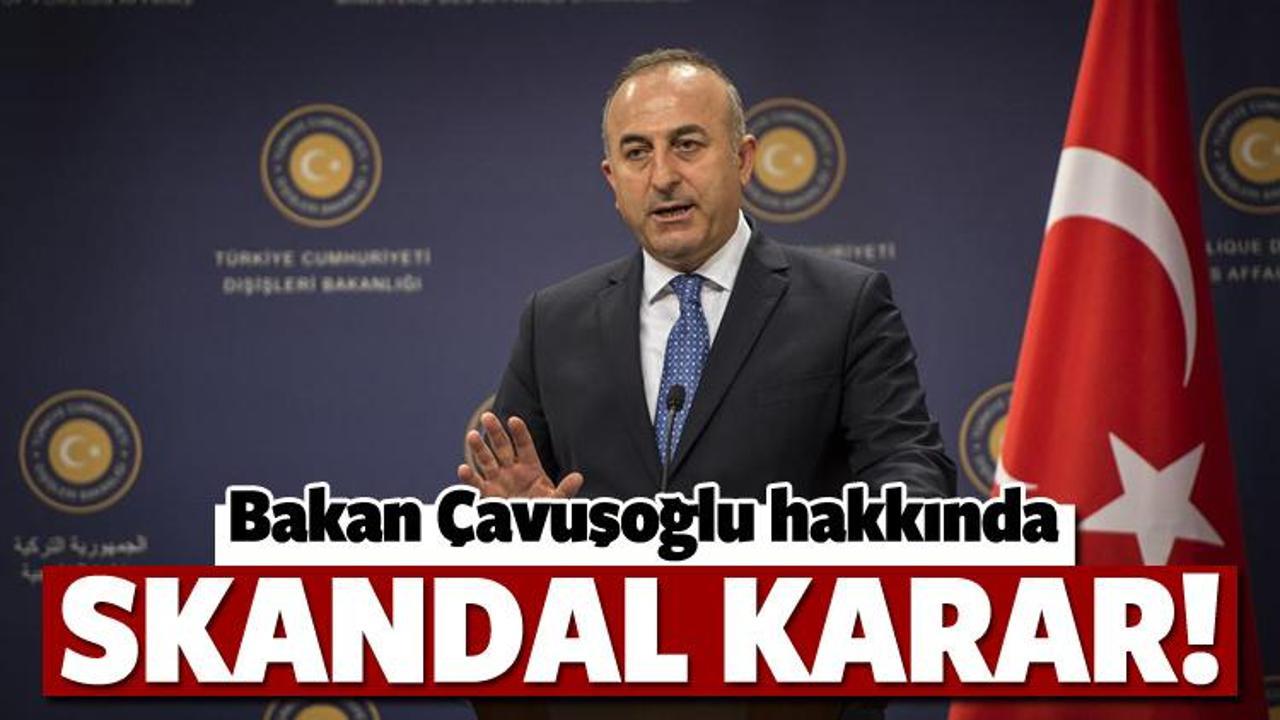 Bakan Çavuşoğlu hakkında skandal karar!