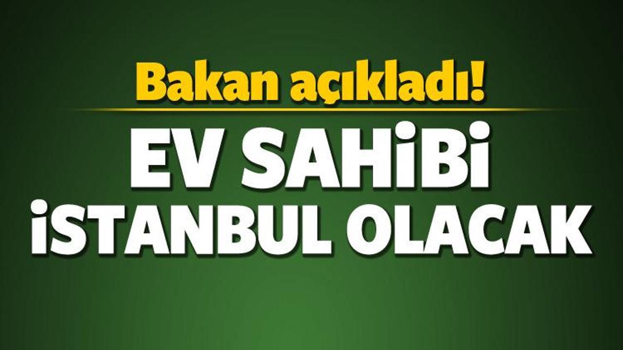 Bakan a&ccedil;ıkladı! 'Ev sahibi İstanbul olacak'