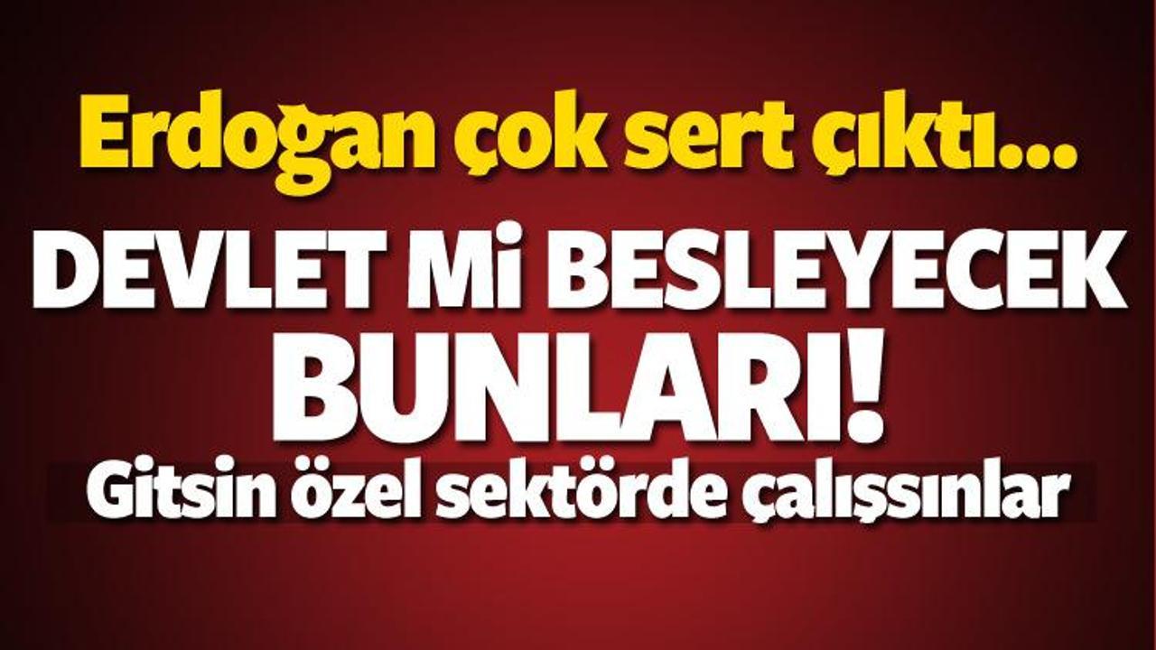 Erdoğan sert çıktı: Devlet mi besleyecek bunları!
