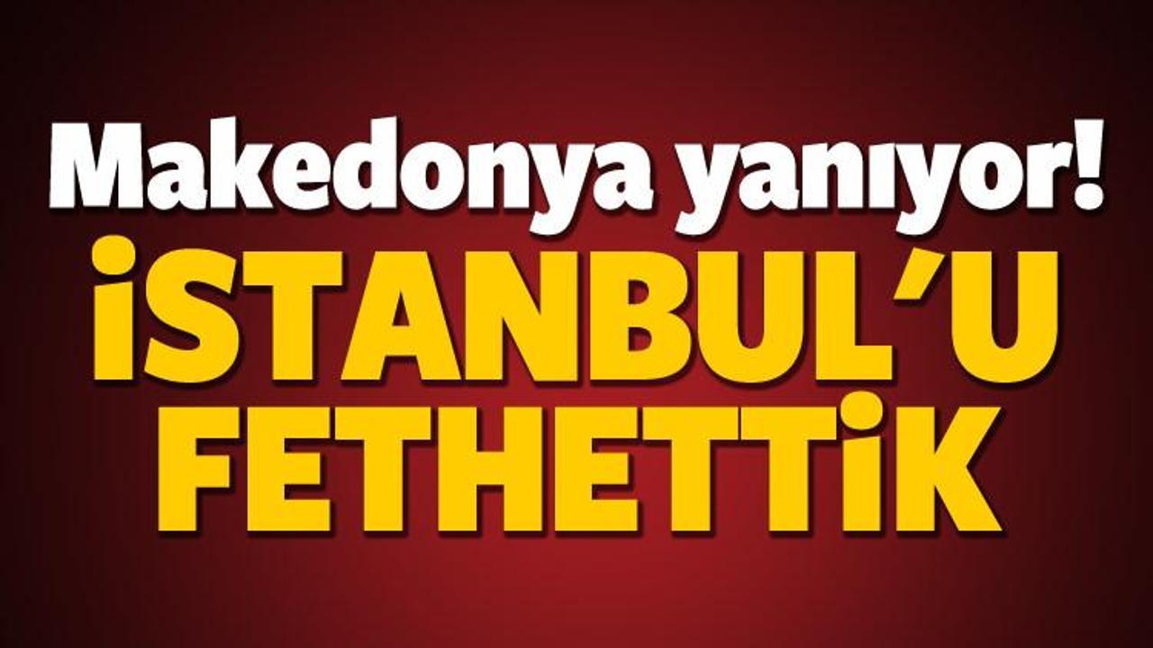 Makedonya yanıyor! "İstanbul'u fethettik"