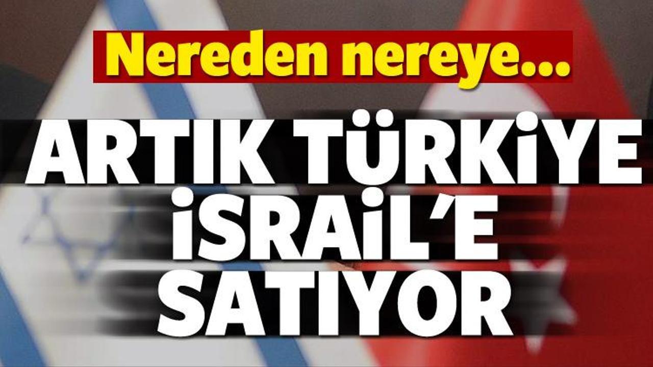 Nereden nereye! Artık Türkiye İsrail'e satıyor