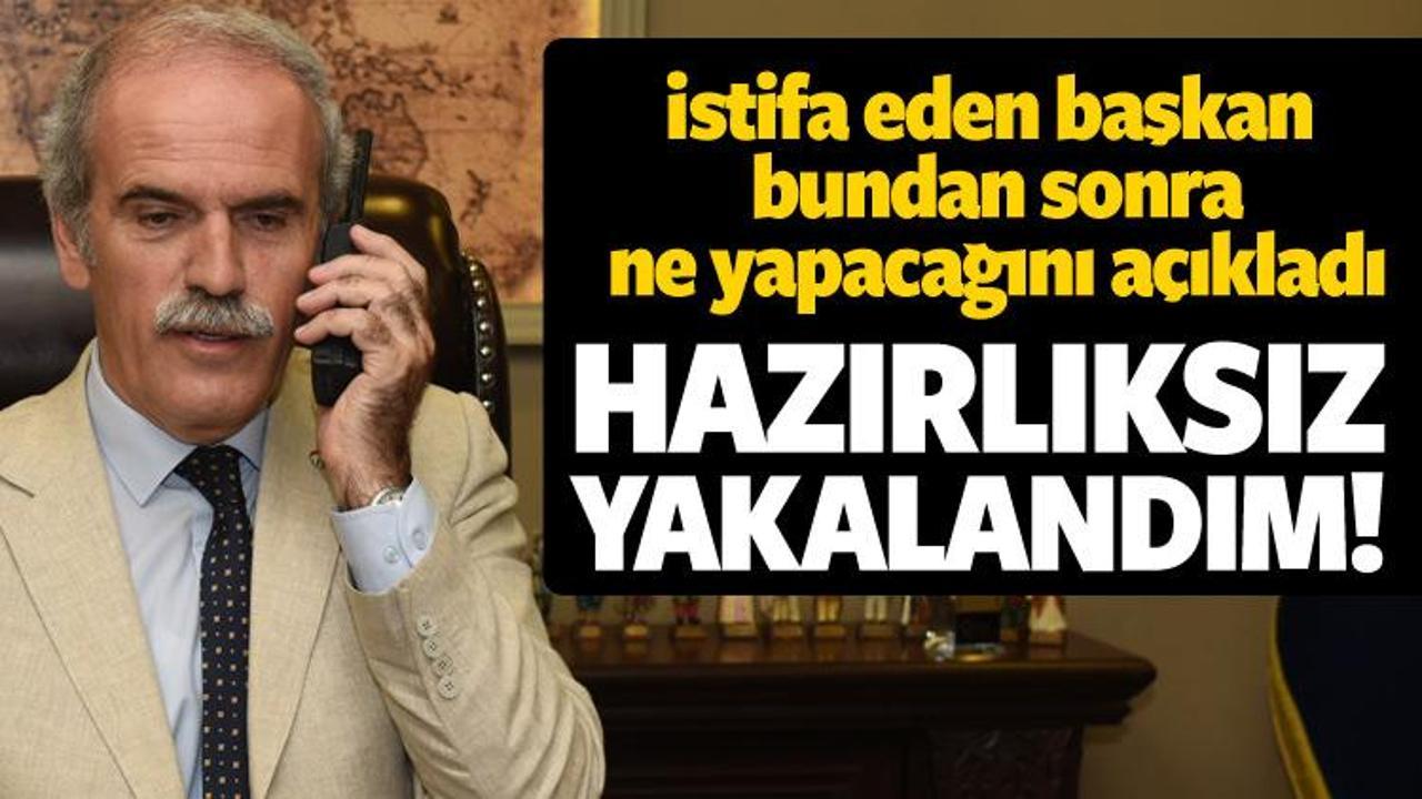 İstifa eden başkan: Hazırlıksız yakalandım
