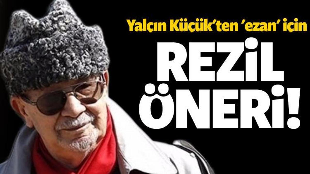 Yal&ccedil;ın K&uuml;&ccedil;&uuml;k'ten 'ezan' i&ccedil;in rezil &ouml;neri! 