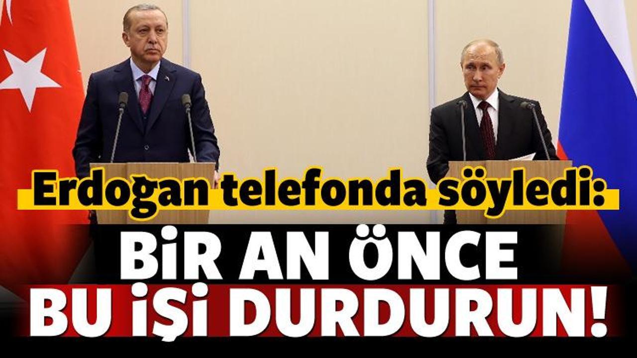 Erdoğan'dan Putin'e: Bu işi bir an önce durdurun!