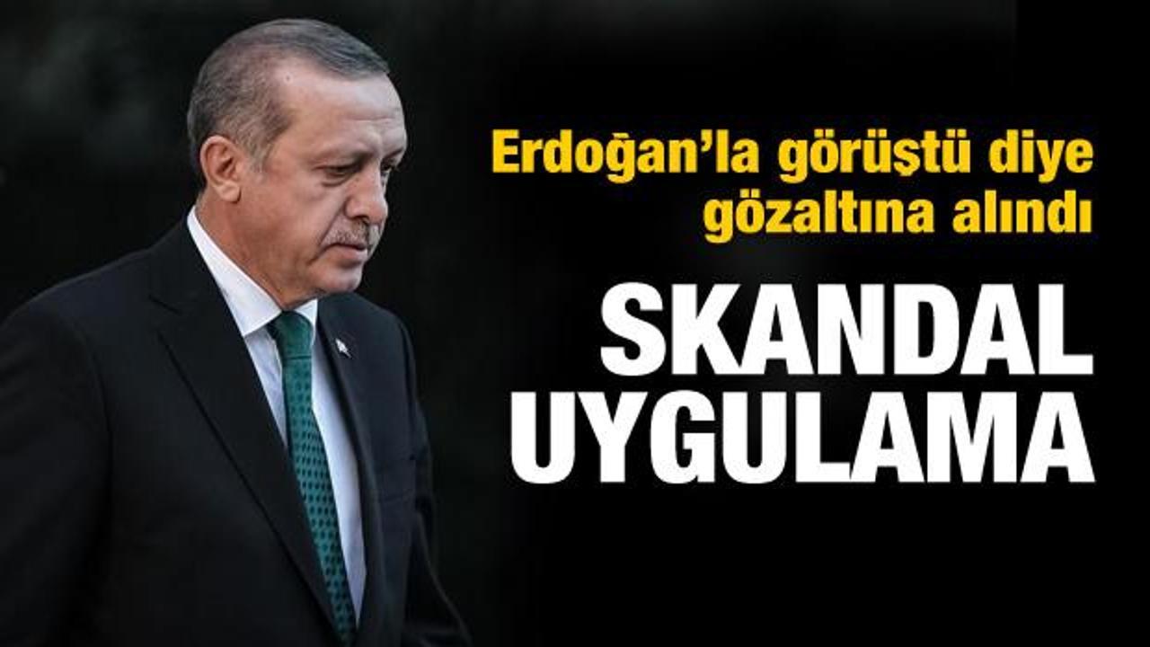 Erdoğan’la görüştü diye gözaltına alındı