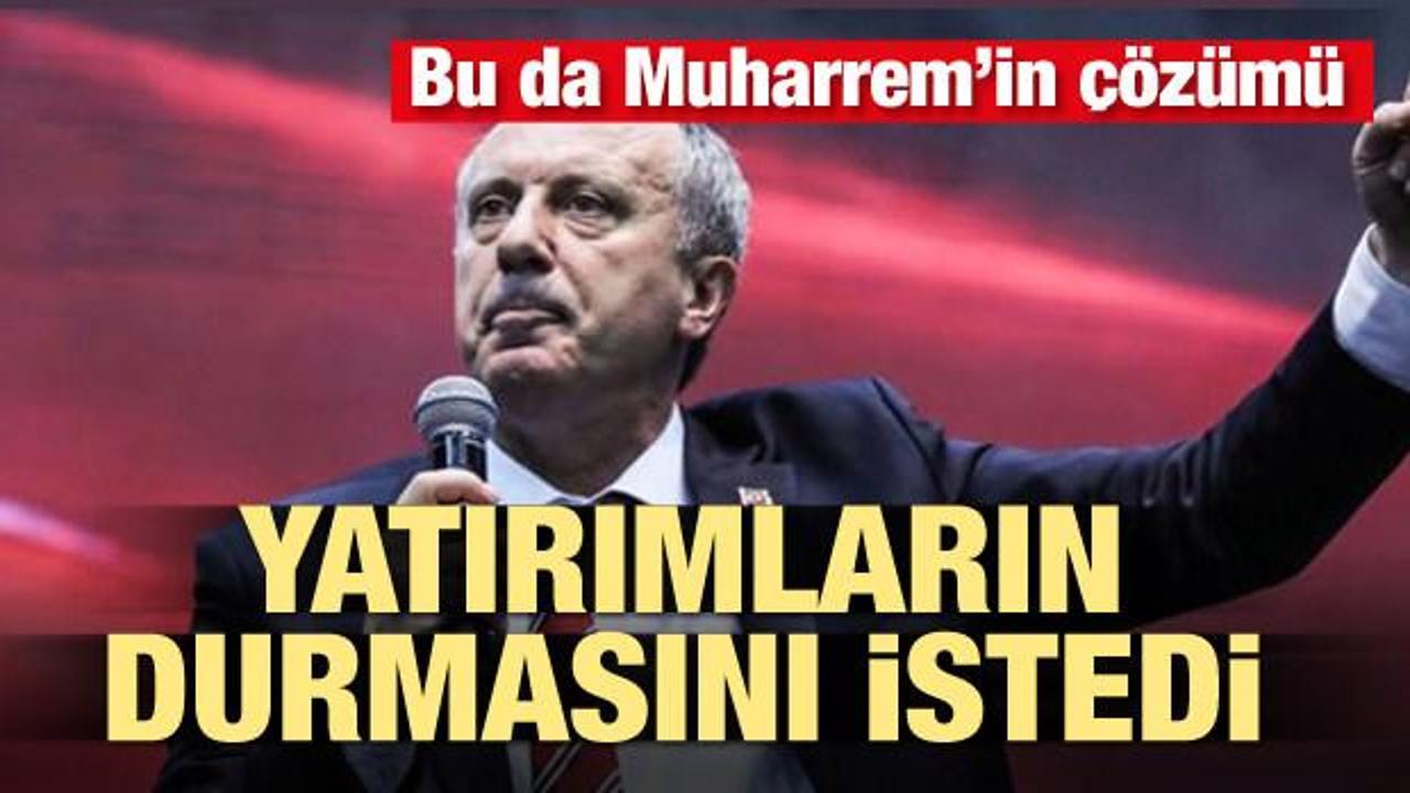 Muharrem İnce yatırımların durmasını istedi