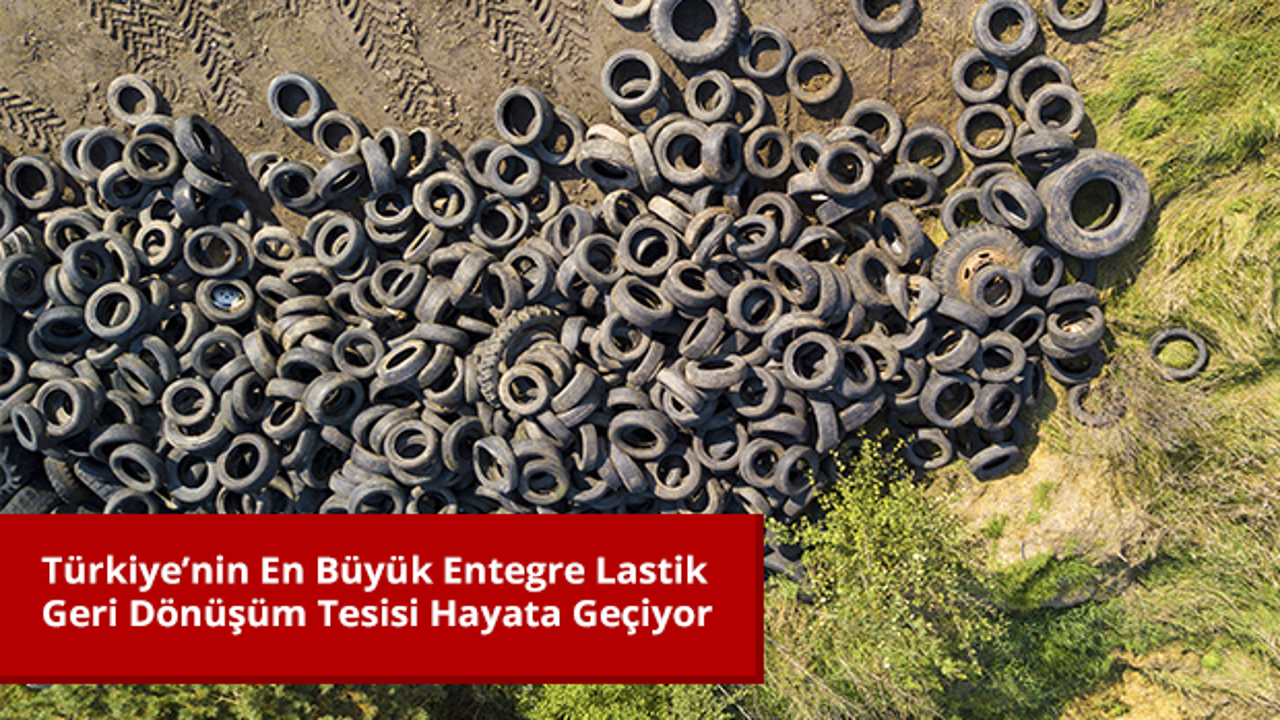 T&uuml;rkiye&rsquo;nin En B&uuml;y&uuml;k Entegre Lastik Geri D&ouml;n&uuml;ş&uuml;m Tesisi Hayata Ge&ccedil;iyor