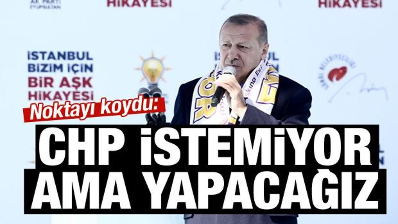 Erdoğan: CHP istemiyor ama yapacağız!