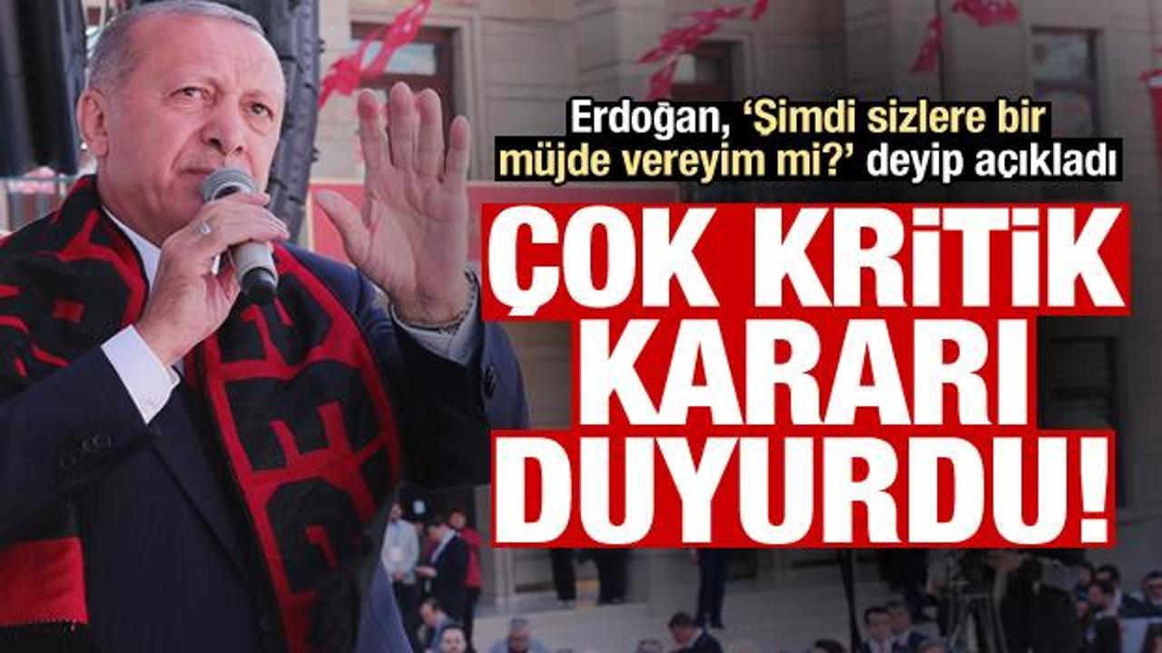 Erdoğan: Şimdi sizlere bir müjde vereyim mi? Çok kritik kararı duyurdu