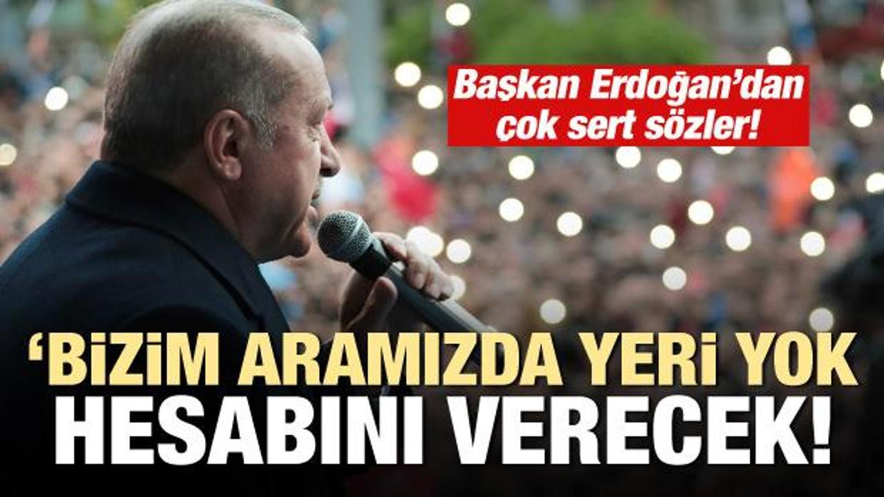 Erdoğan: Bizim aramızda yeri yok, hesabını verecek