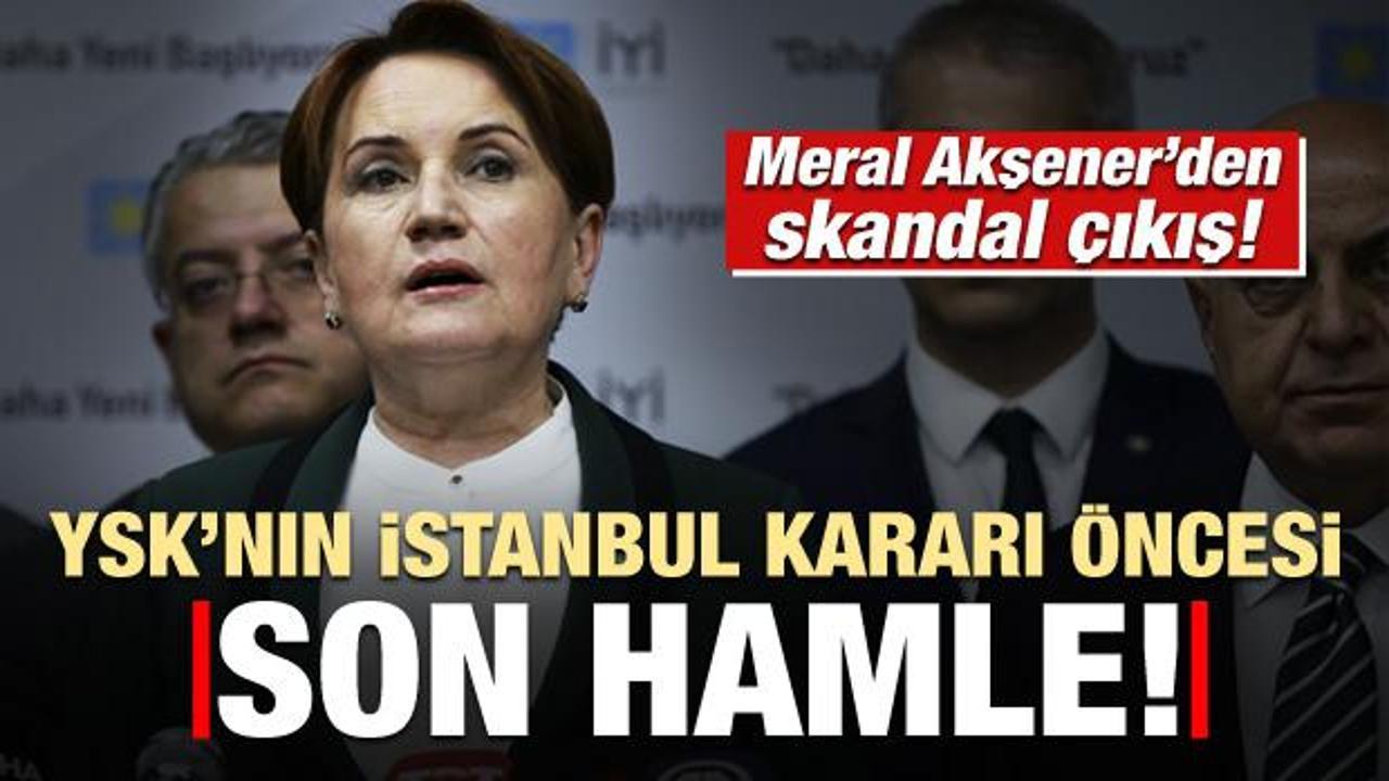 Akşener'den YSK'nın İstanbul kararı öncesi skandal çıkış! Son hamle...