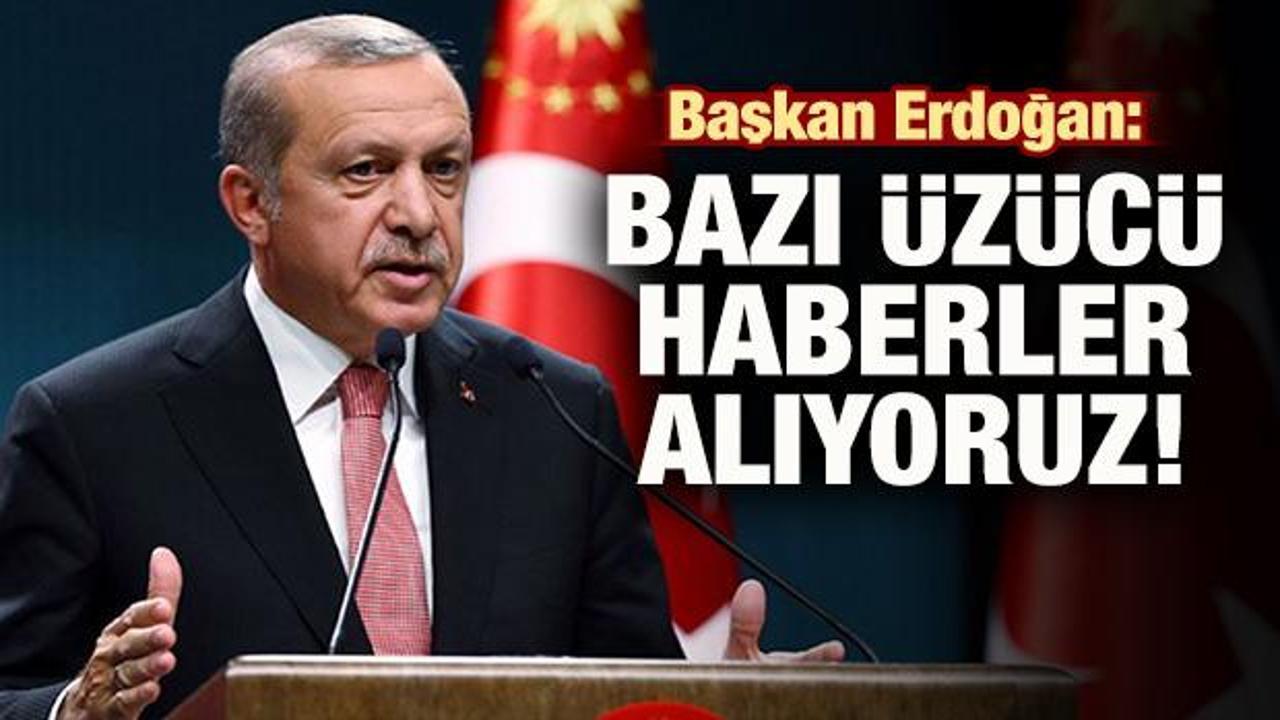Başkan Erdoğan: Bazı üzücü haberler alıyoruz