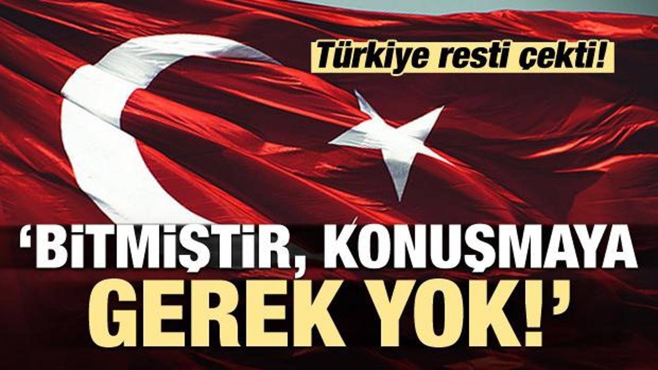 Türkiye resti çekti: Bitmiştir, konuşmaya gerek yok!