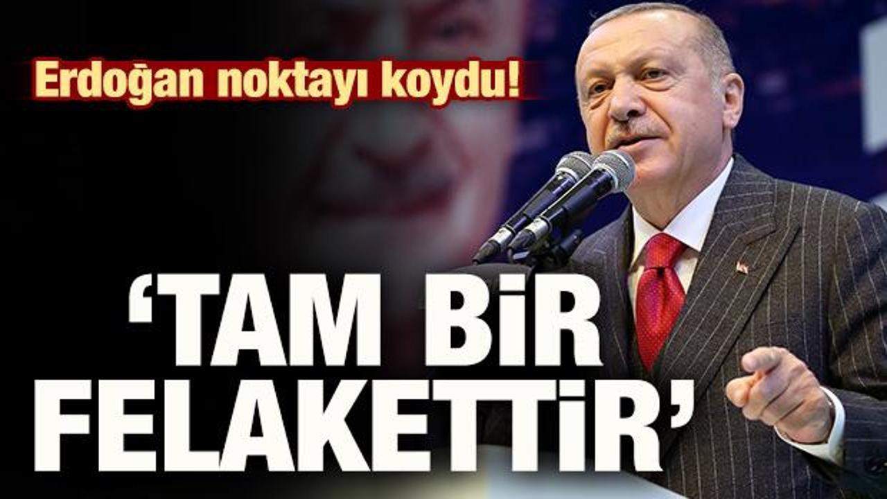 Başkan Erdoğan: 'Tam bir felakettir'