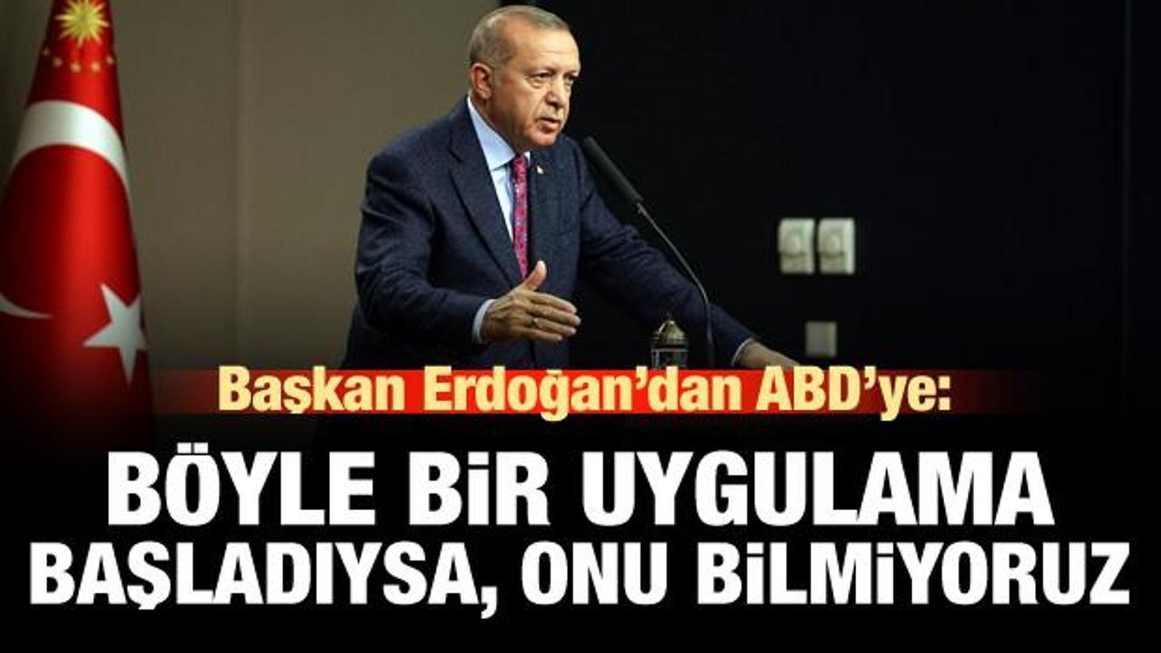 Erdoğan'dan ABD'ye: Böyle bir uygulama başladıysa, onu bilmiyorum!