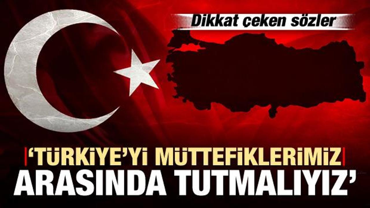 Dikkat çeken sözler: Türkiye'yi müttefiklerimiz arasında tutmalıyız
