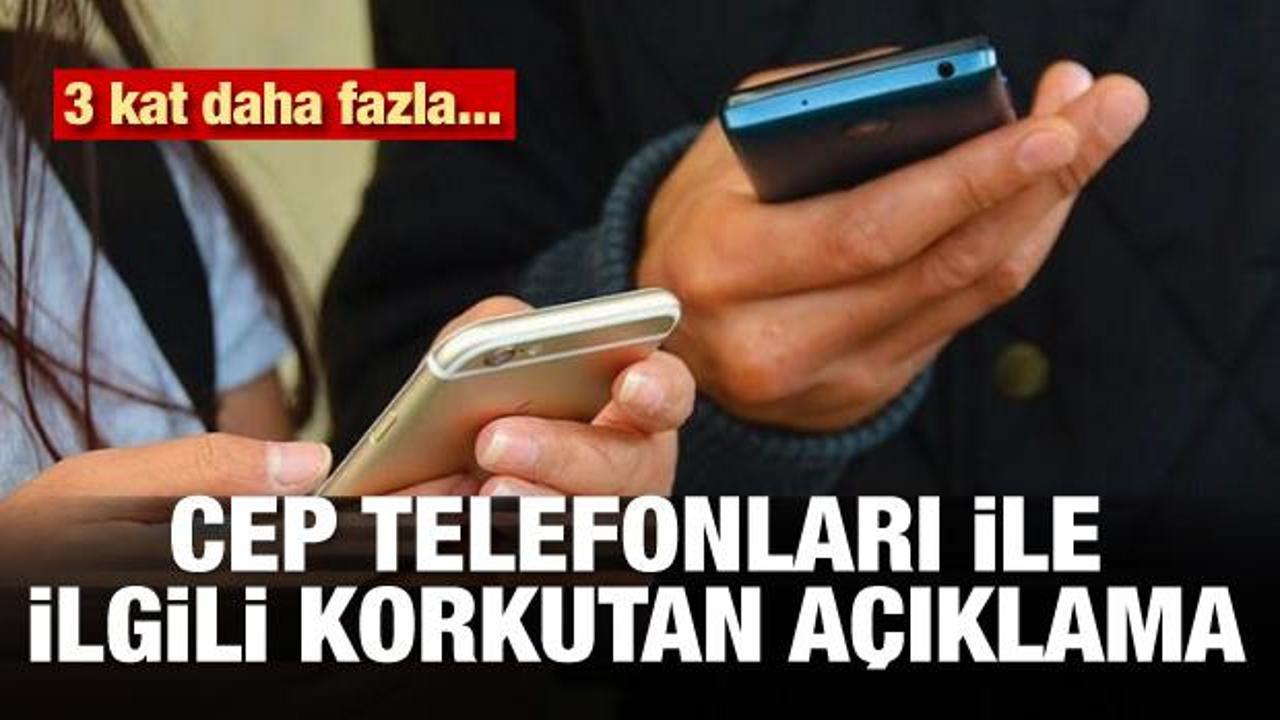 Cep telefonları ile ilgili korkutan açıklama! 3 kat fazla...