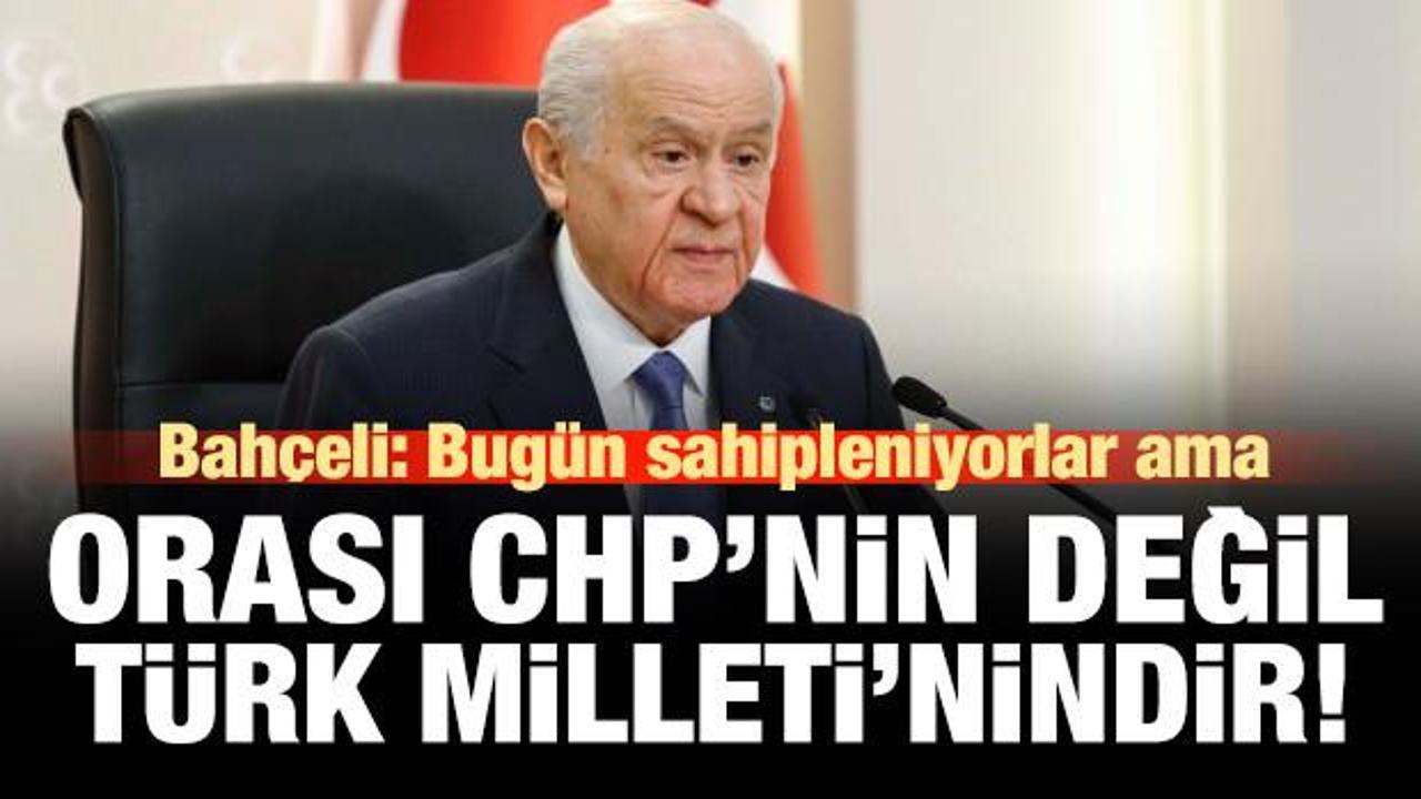 Bahçeli: Sahipleniyorlar ama orası CHP'nin değil, Türk Milleti'nindir!