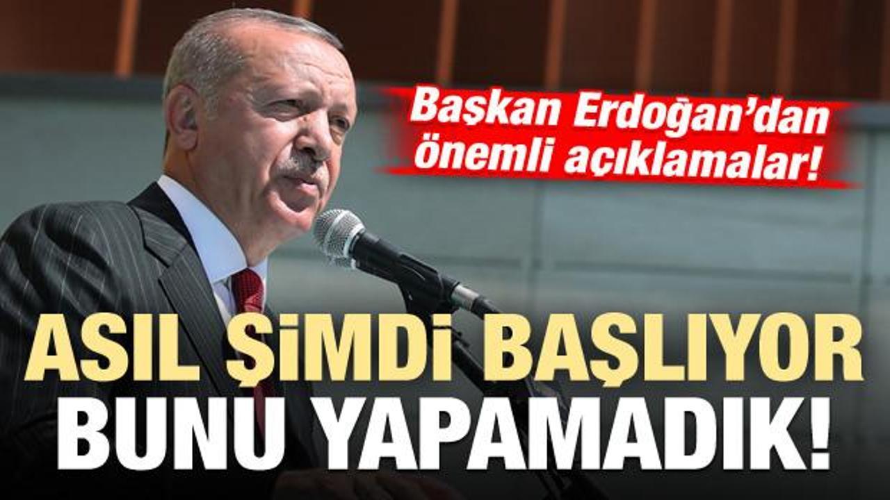 Başkan Erdoğan: Asıl şimdi başlıyor, bunu yapamadık!