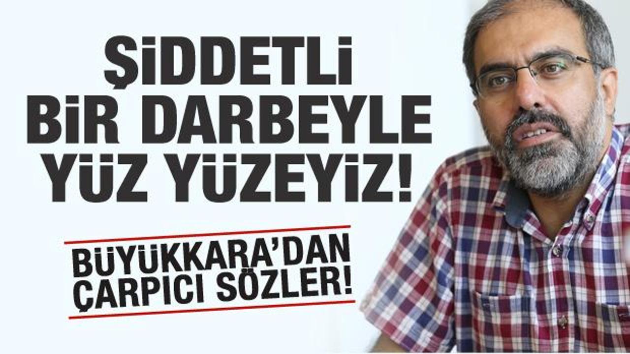 Mehmet Ali Büyükkara: Şiddetli bir darbeyle yüz yüzeyiz