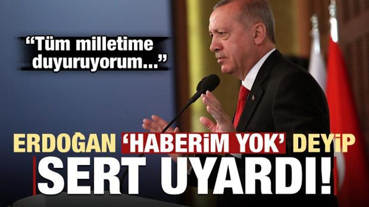 Erdoğan üstüne basa basa uyardı: Haberim yok ama...