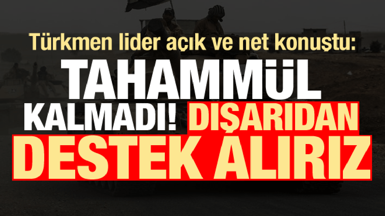 Türkmen lider açık konuştu: Tahammül kalmadı, dışarıdan destek alırız