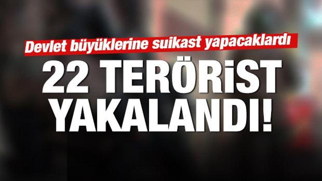Devlet büyüklerine suikast hazırlığındaki 22 terörist yakalandı