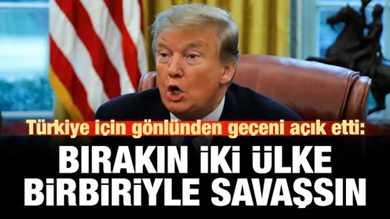 Trump Türkiye için gönlünden geçeni açık etti: Bırakın 2 ülke savaşsın