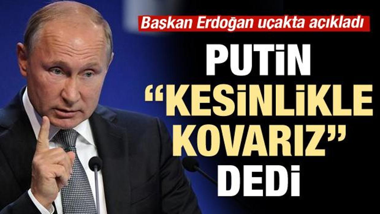 Erdoğan açıkladı: Putin, 'Biz bunları kesinlikle atarız' dedi