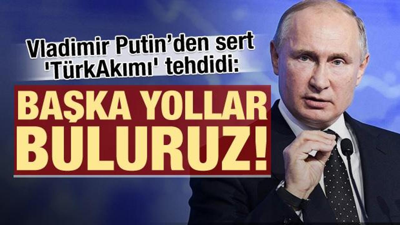 Putin'den TürkAkım'ı çıkışı: Başka yollar buluruz!