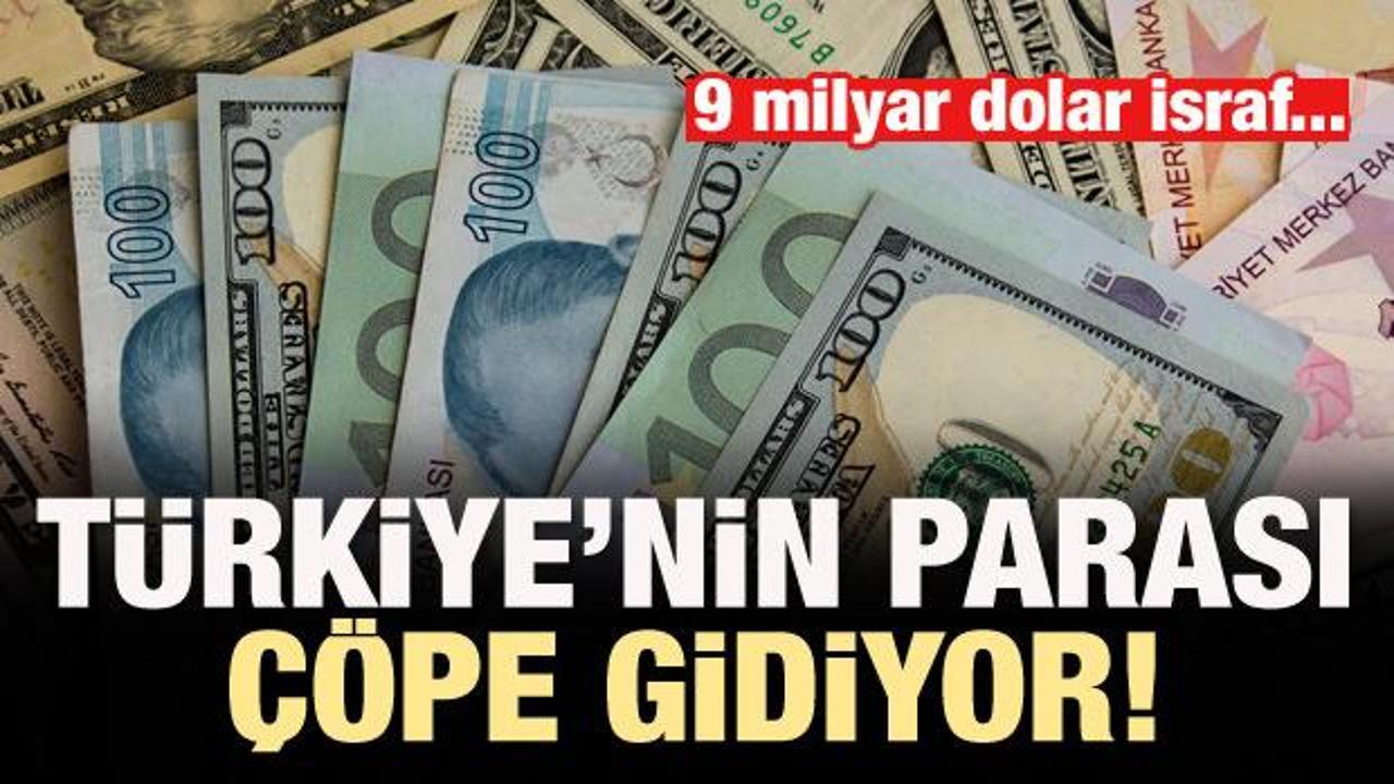 T&uuml;rkiye'nin parası &ccedil;&ouml;pe gidiyor! 9 milyar dolar israf