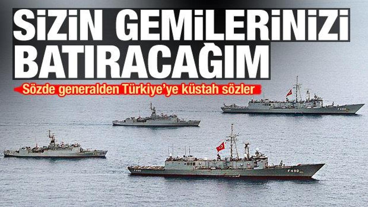 Sözde generalden Türkiye'ye tehdit: Sizin gemilerinizi batıracağım