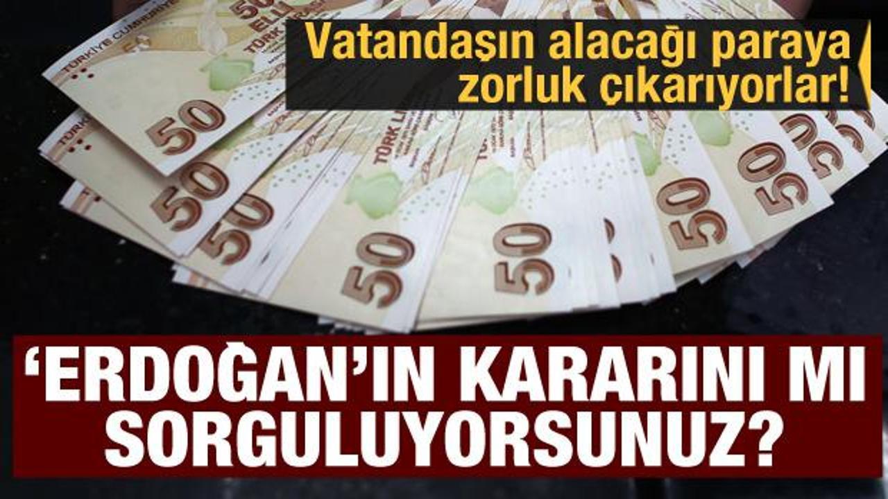 Vatandaşın alacağı paraya zorluk çıkarıyorlar! 'Erdoğan'ın kararını mı sorguluyorsunuz?'