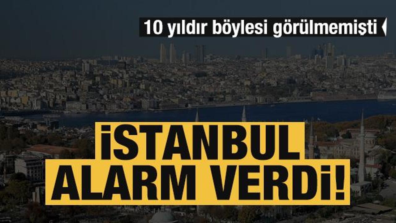 İstanbul alarm veriyor! 10 yıldır böylesi görülmedi