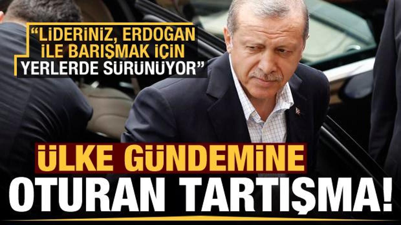 Ülke gündemine oturan tartışma: Lideriniz Erdoğan'la barışmak için yerlerde sürünüyor!